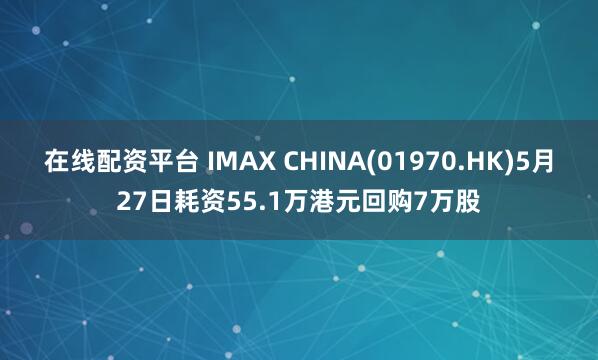 在线配资平台 IMAX CHINA(01970.HK)5月27日耗资55.1万港元回购7万股