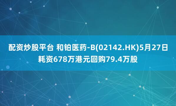 配资炒股平台 和铂医药-B(02142.HK)5月27日耗资678万港元回购79.4万股