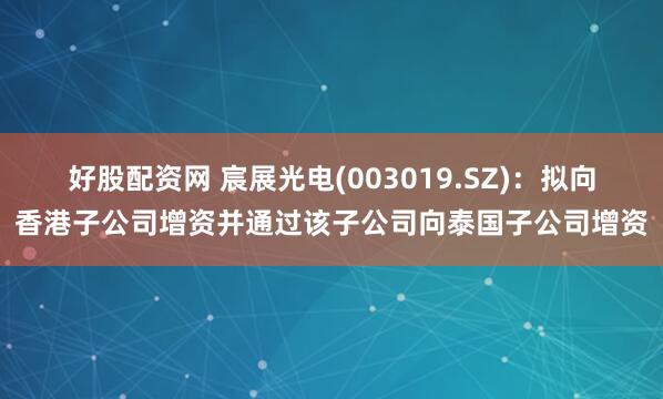 好股配资网 宸展光电(003019.SZ)：拟向香港子公司增资并通过该子公司向泰国子公司增资