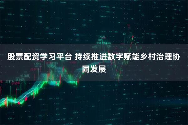 股票配资学习平台 持续推进数字赋能乡村治理协同发展