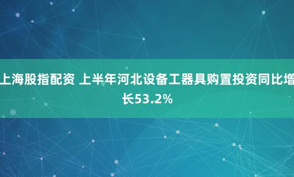 上海股指配资 上半年河北设备工器具购置投资同比增长53.2%