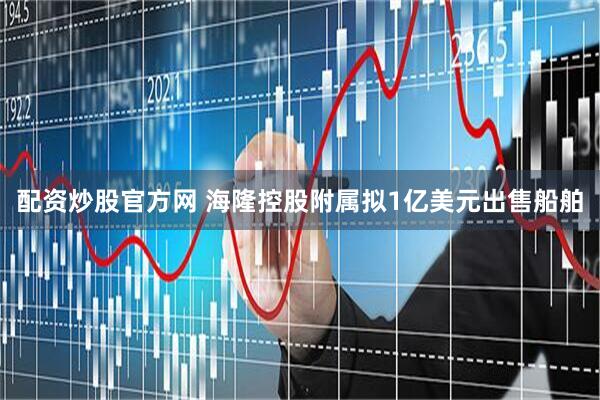 配资炒股官方网 海隆控股附属拟1亿美元出售船舶