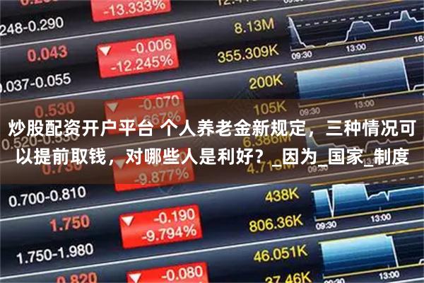 炒股配资开户平台 个人养老金新规定，三种情况可以提前取钱，对哪些人是利好？_因为_国家_制度