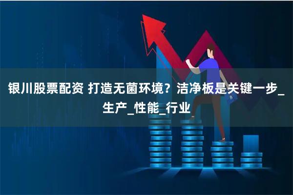 银川股票配资 打造无菌环境？洁净板是关键一步_生产_性能_行业