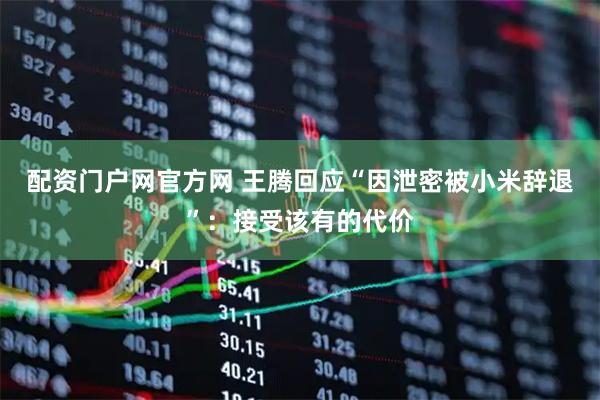 配资门户网官方网 王腾回应“因泄密被小米辞退”：接受该有的代价