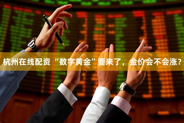 杭州在线配资 “数字黄金”要来了，金价会不会涨？