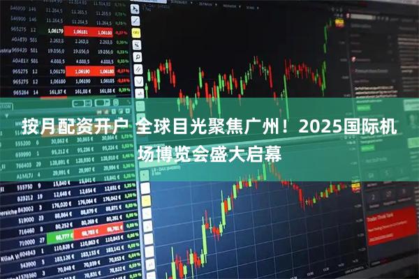 按月配资开户 全球目光聚焦广州！2025国际机场博览会盛大启幕
