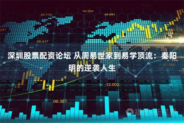 深圳股票配资论坛 从周易世家到易学顶流：秦阳明的逆袭人生