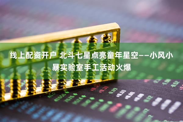 线上配资开户 北斗七星点亮童年星空——小风小暴实验室手工活动火爆