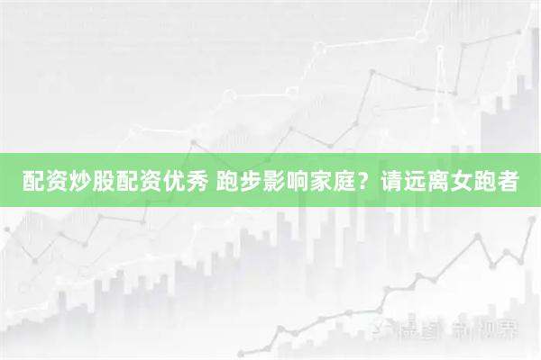 配资炒股配资优秀 跑步影响家庭？请远离女跑者