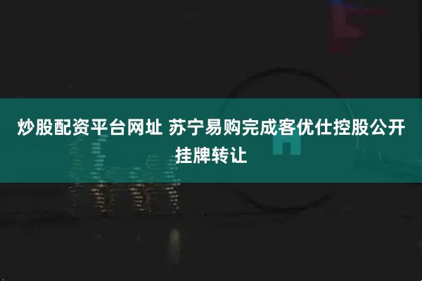 炒股配资平台网址 苏宁易购完成客优仕控股公开挂牌转让