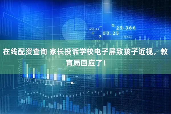 在线配资查询 家长投诉学校电子屏致孩子近视，教育局回应了！