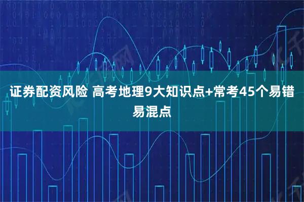 证券配资风险 高考地理9大知识点+常考45个易错易混点