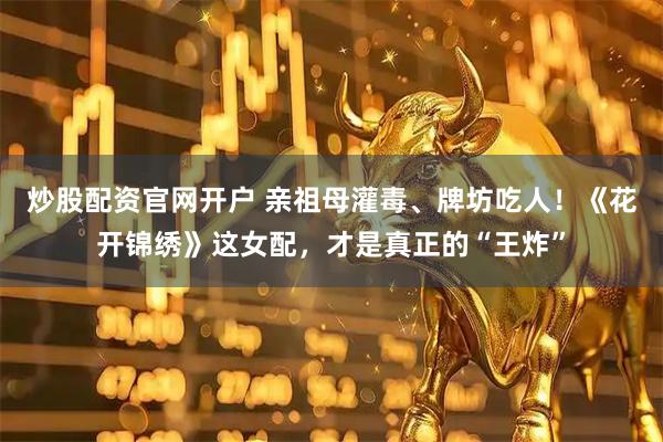 炒股配资官网开户 亲祖母灌毒、牌坊吃人！《花开锦绣》这女配，才是真正的“王炸”